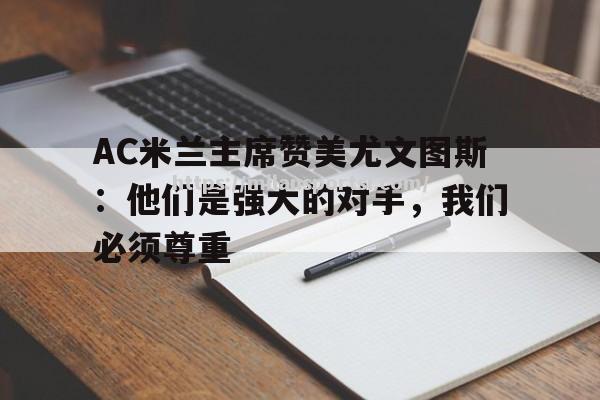 AC米兰主席赞美尤文图斯：他们是强大的对手，我们必须尊重