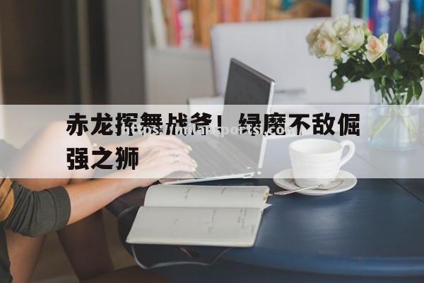 赤龙挥舞战斧！绿魔不敌倔强之狮